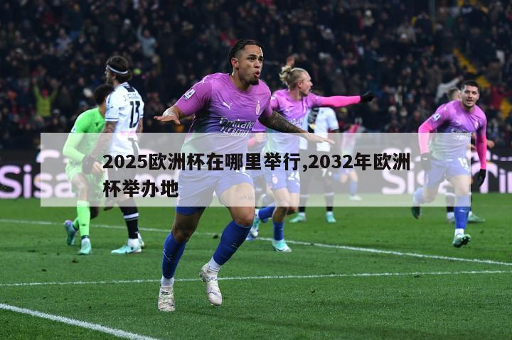 2025欧洲杯在哪里举行,2032年欧洲杯举办地